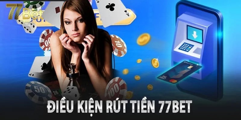 Điều kiện quan trọng cần nhớ trong quy trình rút tiền 77BET